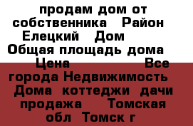 продам дом от собственника › Район ­ Елецкий › Дом ­ 112 › Общая площадь дома ­ 87 › Цена ­ 2 500 000 - Все города Недвижимость » Дома, коттеджи, дачи продажа   . Томская обл.,Томск г.